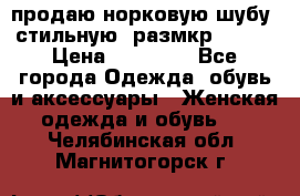 продаю норковую шубу, стильную, размкр 50-52 › Цена ­ 85 000 - Все города Одежда, обувь и аксессуары » Женская одежда и обувь   . Челябинская обл.,Магнитогорск г.